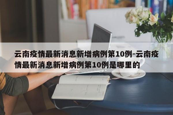云南疫情最新消息新增病例第10例-云南疫情最新消息新增病例第10例是哪里的