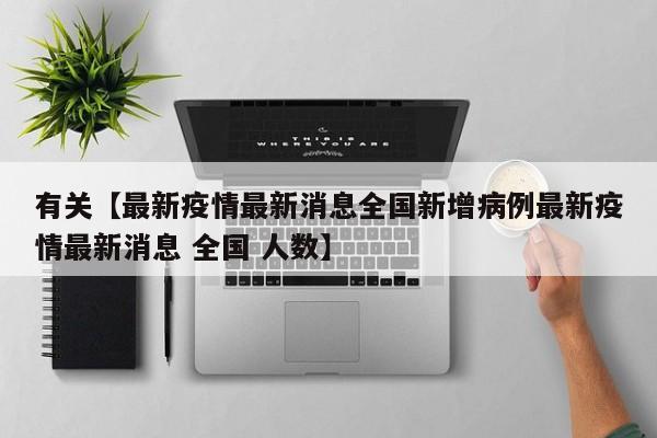 有关【最新疫情最新消息全国新增病例最新疫情最新消息 全国 人数】