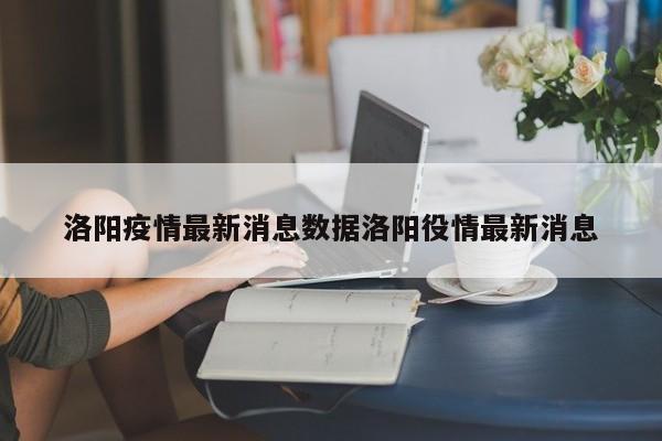 洛阳疫情最新消息数据洛阳役情最新消息