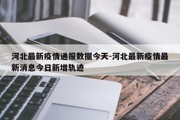 河北最新疫情通报数据今天-河北最新疫情最新消息今日新增轨迹