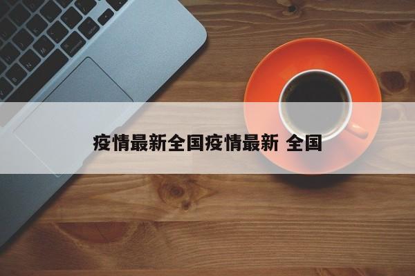 疫情最新全国疫情最新 全国
