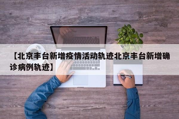 【北京丰台新增疫情活动轨迹北京丰台新增确诊病例轨迹】