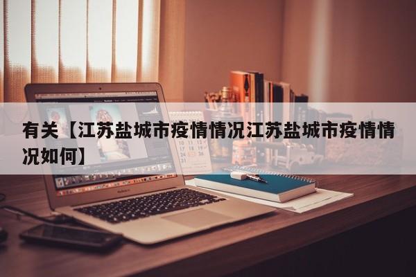 有关【江苏盐城市疫情情况江苏盐城市疫情情况如何】