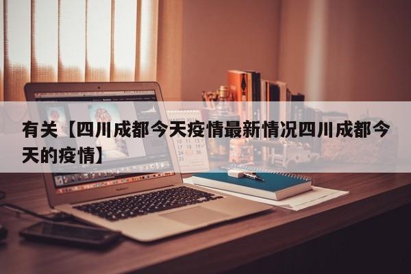 有关【四川成都今天疫情最新情况四川成都今天的疫情】