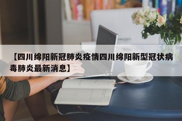 【四川绵阳新冠肺炎疫情四川绵阳新型冠状病毒肺炎最新消息】