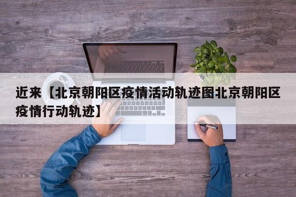近来【北京朝阳区疫情活动轨迹图北京朝阳区疫情行动轨迹】