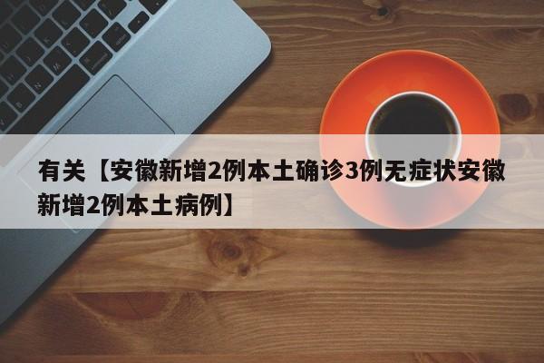 有关【安徽新增2例本土确诊3例无症状安徽新增2例本土病例】