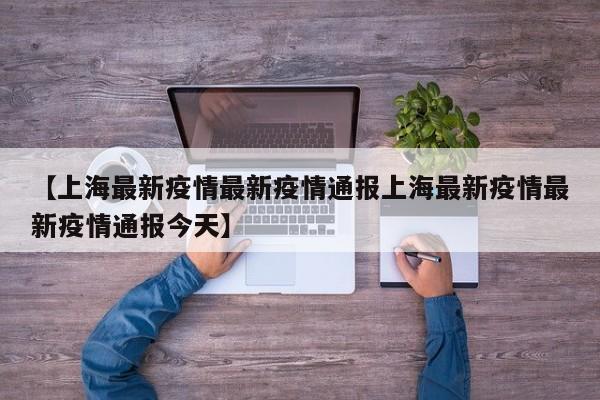 【上海最新疫情最新疫情通报上海最新疫情最新疫情通报今天】