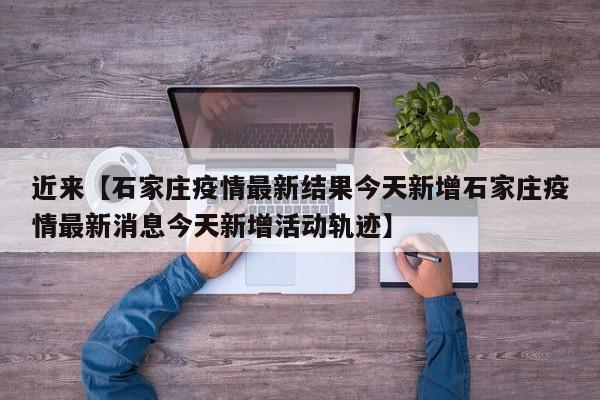 近来【石家庄疫情最新结果今天新增石家庄疫情最新消息今天新增活动轨迹】