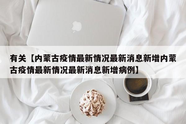 有关【内蒙古疫情最新情况最新消息新增内蒙古疫情最新情况最新消息新增病例】