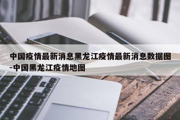 中国疫情最新消息黑龙江疫情最新消息数据图-中国黑龙江疫情地图