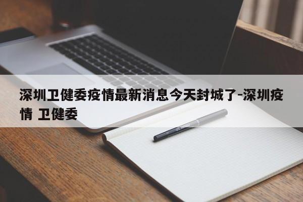 深圳卫健委疫情最新消息今天封城了-深圳疫情 卫健委