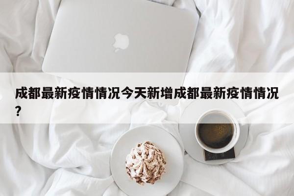 成都最新疫情情况今天新增成都最新疫情情况?