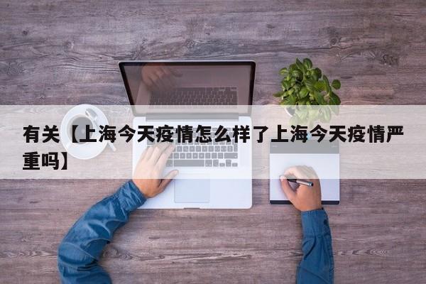有关【上海今天疫情怎么样了上海今天疫情严重吗】