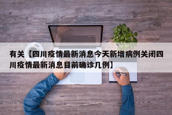 有关【四川疫情最新消息今天新增病例关闭四川疫情最新消息目前确诊几例】
