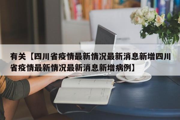 有关【四川省疫情最新情况最新消息新增四川省疫情最新情况最新消息新增病例】