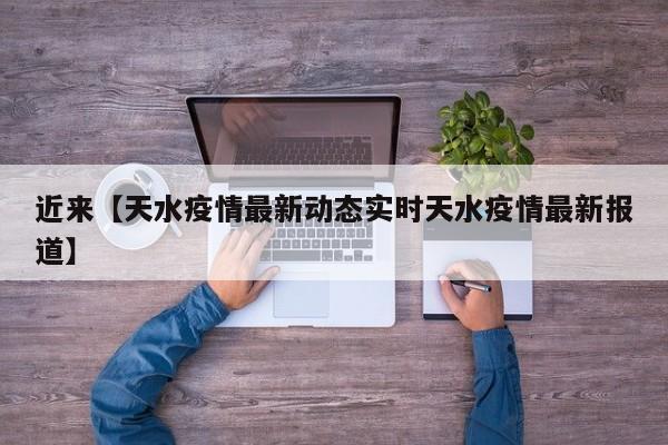 近来【天水疫情最新动态实时天水疫情最新报道】