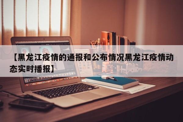 【黑龙江疫情的通报和公布情况黑龙江疫情动态实时播报】