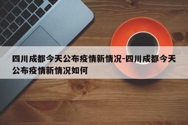四川成都今天公布疫情新情况-四川成都今天公布疫情新情况如何