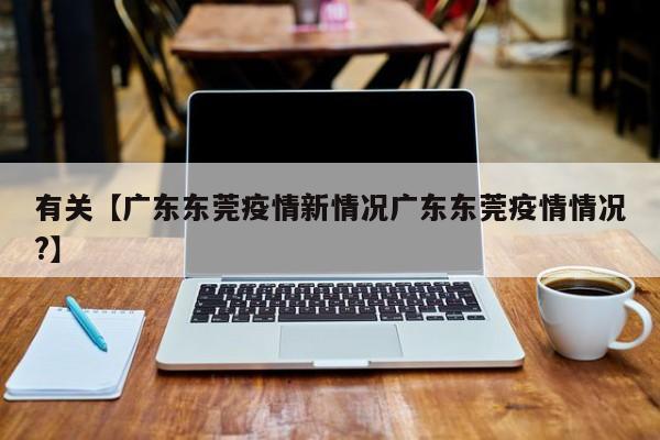 有关【广东东莞疫情新情况广东东莞疫情情况?】