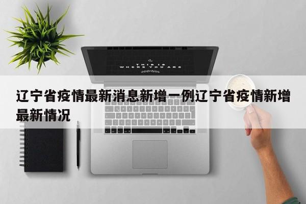 辽宁省疫情最新消息新增一例辽宁省疫情新增最新情况