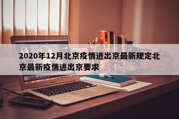 2020年12月北京疫情进出京最新规定北京最新疫情进出京要求