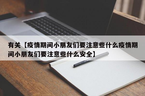 有关【疫情期间小朋友们要注意些什么疫情期间小朋友们要注意些什么安全】