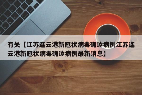 有关【江苏连云港新冠状病毒确诊病例江苏连云港新冠状病毒确诊病例最新消息】