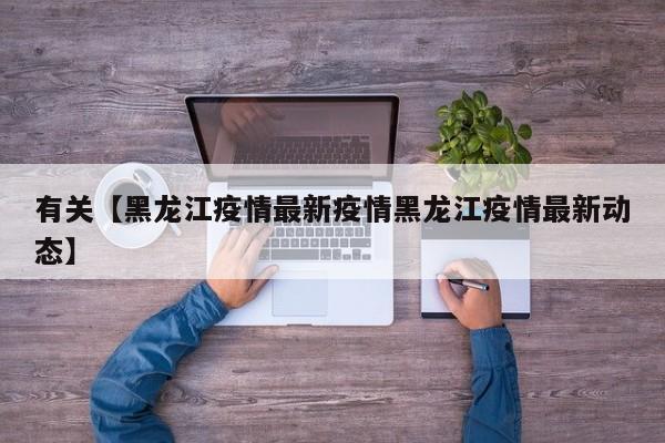 有关【黑龙江疫情最新疫情黑龙江疫情最新动态】