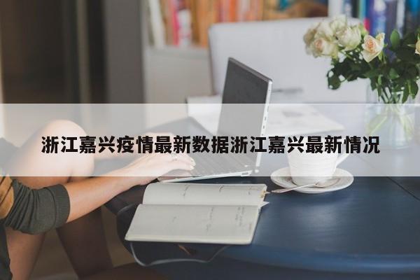 浙江嘉兴疫情最新数据浙江嘉兴最新情况