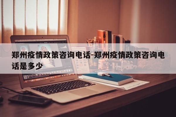 郑州疫情政策咨询电话-郑州疫情政策咨询电话是多少