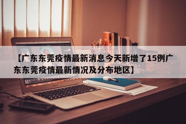 【广东东莞疫情最新消息今天新增了15例广东东莞疫情最新情况及分布地区】
