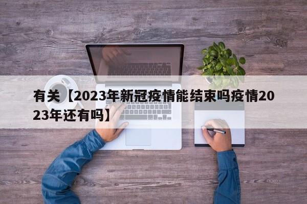 有关【2023年新冠疫情能结束吗疫情2023年还有吗】