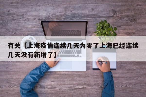 有关【上海疫情连续几天为零了上海已经连续几天没有新增了】