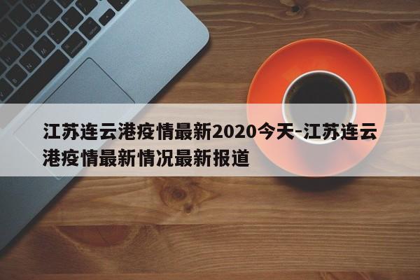 江苏连云港疫情最新2020今天-江苏连云港疫情最新情况最新报道