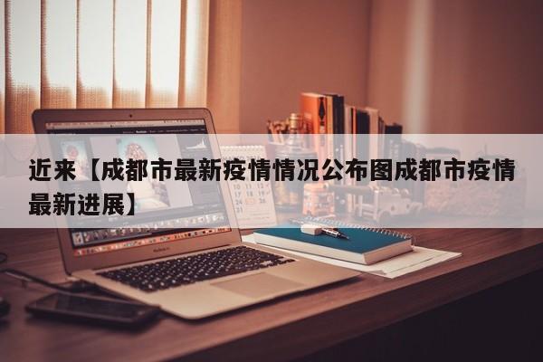 近来【成都市最新疫情情况公布图成都市疫情最新进展】