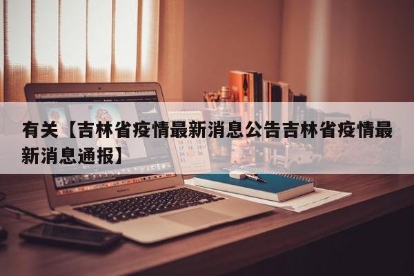 有关【吉林省疫情最新消息公告吉林省疫情最新消息通报】