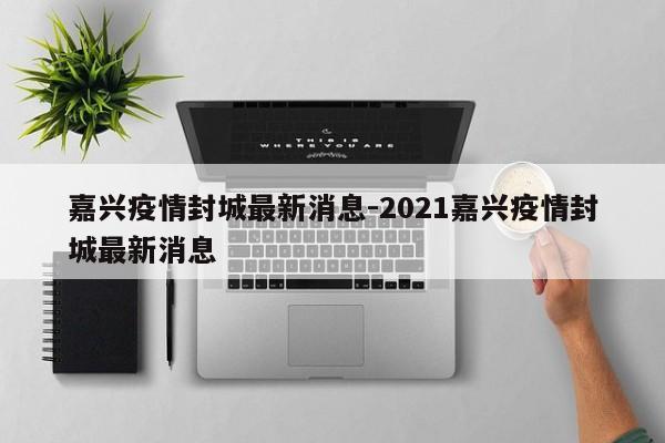 嘉兴疫情封城最新消息-2021嘉兴疫情封城最新消息