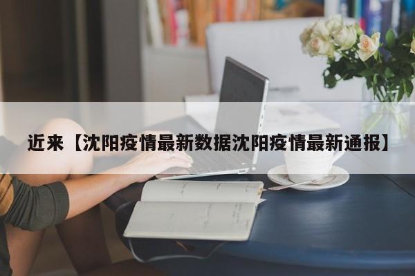 近来【沈阳疫情最新数据沈阳疫情最新通报】