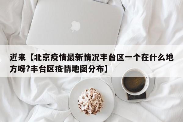 近来【北京疫情最新情况丰台区一个在什么地方呀?丰台区疫情地图分布】