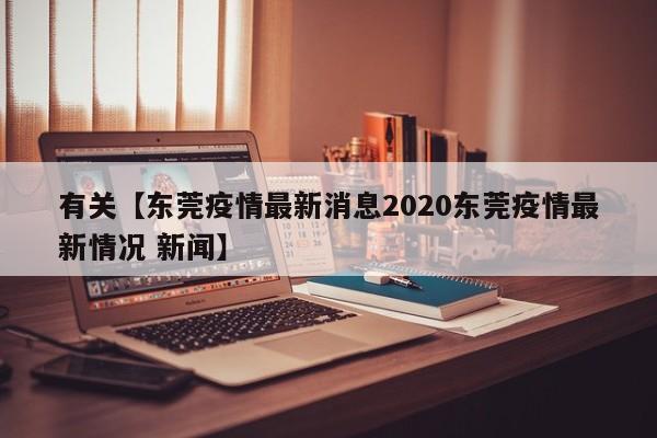 有关【东莞疫情最新消息2020东莞疫情最新情况 新闻】