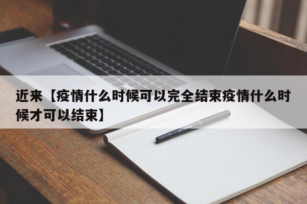 近来【疫情什么时候可以完全结束疫情什么时候才可以结束】