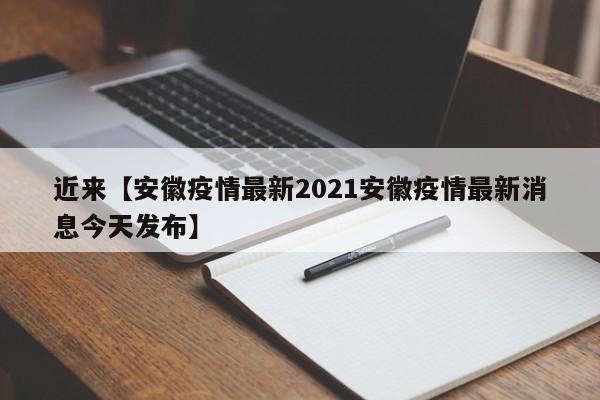 近来【安徽疫情最新2021安徽疫情最新消息今天发布】