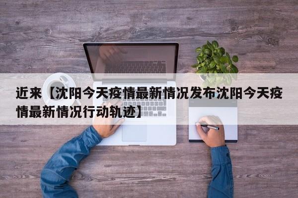 近来【沈阳今天疫情最新情况发布沈阳今天疫情最新情况行动轨迹】