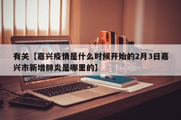 有关【嘉兴疫情是什么时候开始的2月3日嘉兴市新增肺炎是哪里的】