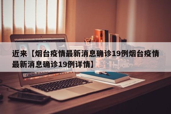 近来【烟台疫情最新消息确诊19例烟台疫情最新消息确诊19例详情】