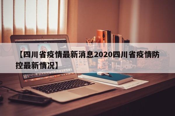 【四川省疫情最新消息2020四川省疫情防控最新情况】