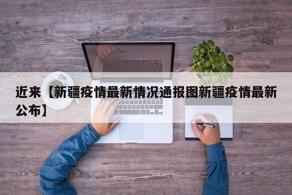 近来【新疆疫情最新情况通报图新疆疫情最新公布】
