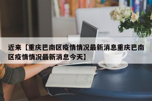 近来【重庆巴南区疫情情况最新消息重庆巴南区疫情情况最新消息今天】