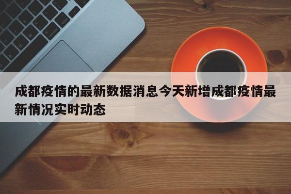 成都疫情的最新数据消息今天新增成都疫情最新情况实时动态